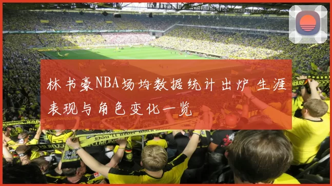 林书豪NBA场均数据统计出炉 生涯表现与角色变化一览