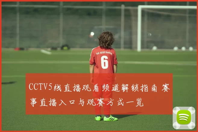 CCTV5线直播观看频道解锁指南 赛事直播入口与观赛方式一览