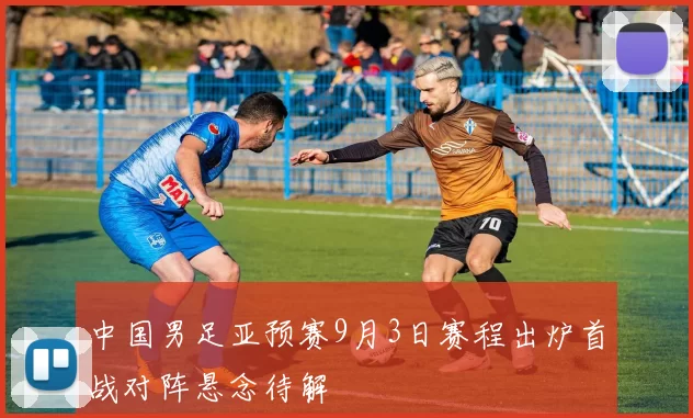 中国男足亚预赛9月3日赛程出炉首战对阵悬念待解