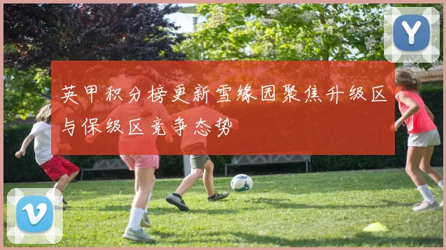 英甲积分榜更新雪缘园聚焦升级区与保级区竞争态势
