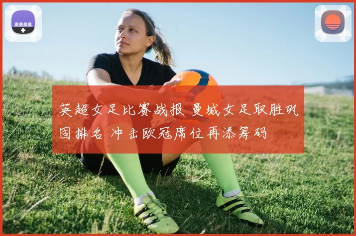 英超女足比赛战报 曼城女足取胜巩固排名 冲击欧冠席位再添筹码