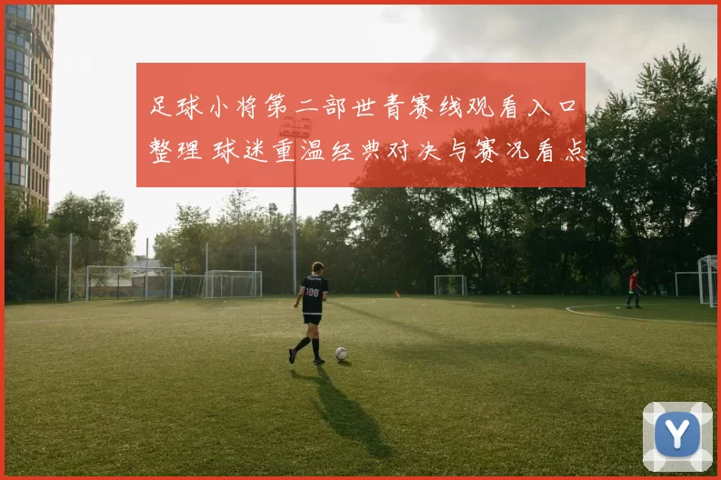 足球小将第二部世青赛线观看入口整理 球迷重温经典对决与赛况看点